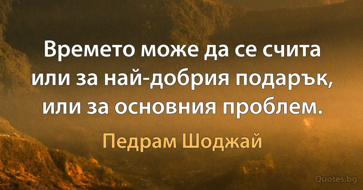 Времето може да се счита или за най-добрия подарък, или за основния проблем. (Педрам Шоджай)