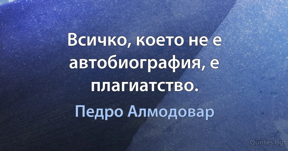 Всичко, което не е автобиография, е плагиатство. (Педро Алмодовар)