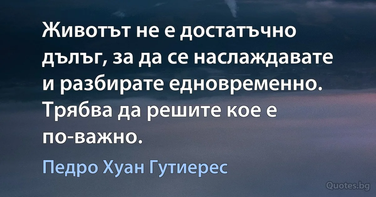 Животът не е достатъчно дълъг, за да се наслаждавате и разбирате едновременно. Трябва да решите кое е по-важно. (Педро Хуан Гутиерес)