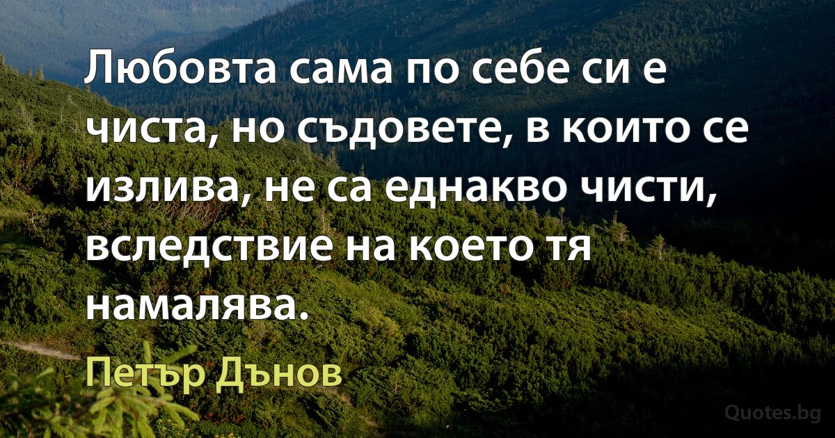 Любовта сама по себе си е чиста, но съдовете, в които се излива, не са еднакво чисти, вследствие на което тя намалява. (Петър Дънов)