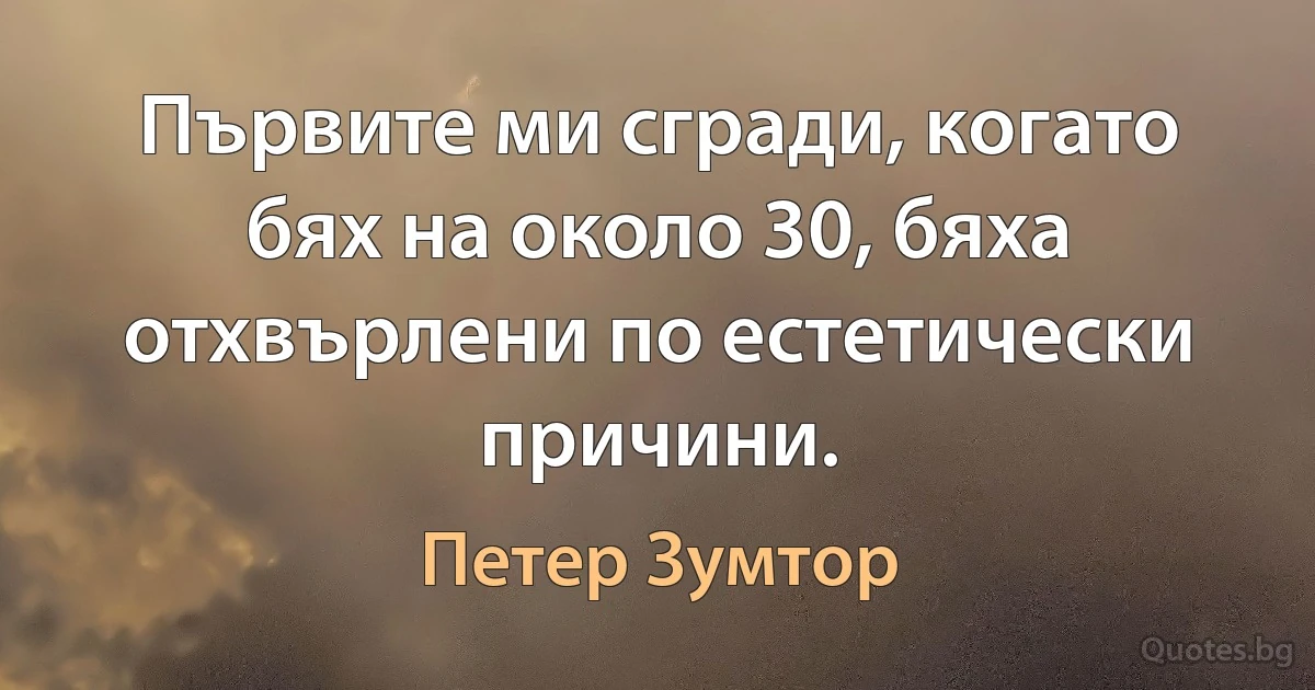 Първите ми сгради, когато бях на около 30, бяха отхвърлени по естетически причини. (Петер Зумтор)