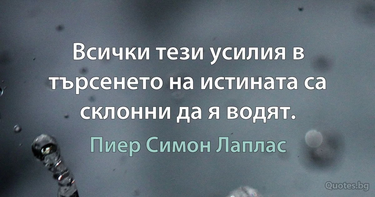 Всички тези усилия в търсенето на истината са склонни да я водят. (Пиер Симон Лаплас)