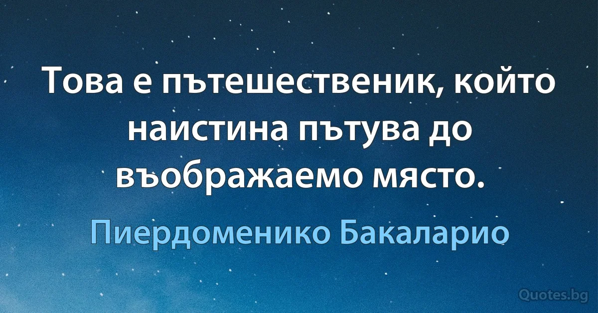 Това е пътешественик, който наистина пътува до въображаемо място. (Пиердоменико Бакаларио)