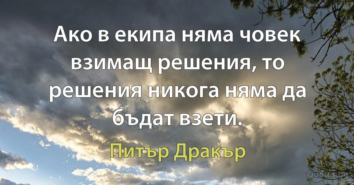 Ако в екипа няма човек взимащ решения, то решения никога няма да бъдат взети. (Питър Дракър)