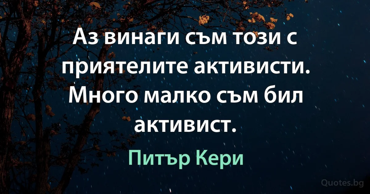 Аз винаги съм този с приятелите активисти. Много малко съм бил активист. (Питър Кери)