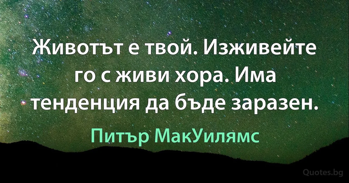 Животът е твой. Изживейте го с живи хора. Има тенденция да бъде заразен. (Питър МакУилямс)