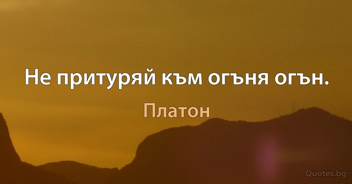 Не притуряй към огъня огън. (Платон)