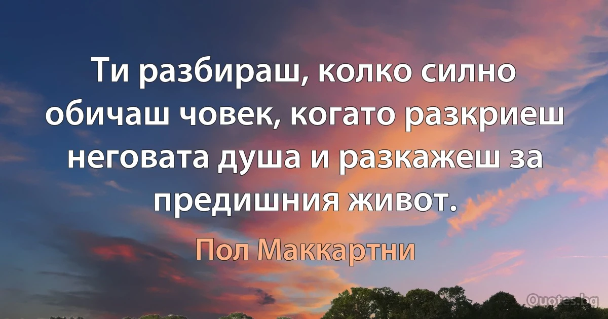 Ти разбираш, колко силно обичаш човек, когато разкриеш неговата душа и разкажеш за предишния живот. (Пол Маккартни)