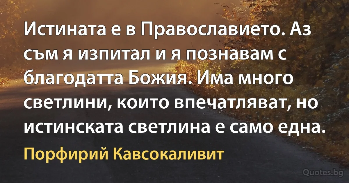 Истината е в Православието. Аз съм я изпитал и я познавам с благодатта Божия. Има много светлини, които впечатляват, но истинската светлина е само една. (Порфирий Кавсокаливит)