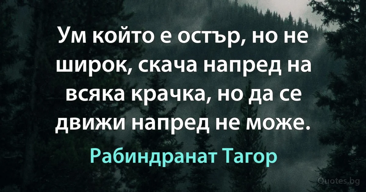 Ум който е остър, но не широк, скача напред на всяка крачка, но да се движи напред не може. (Рабиндранат Тагор)