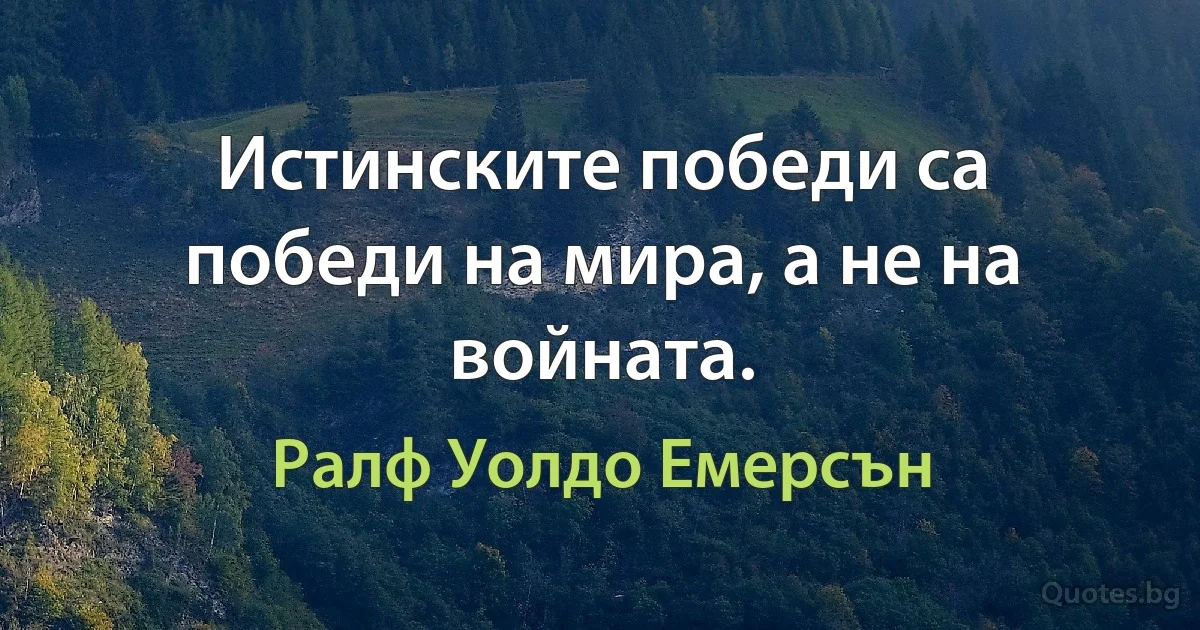 Истинските победи са победи на мира, а не на войната. (Ралф Уолдо Емерсън)