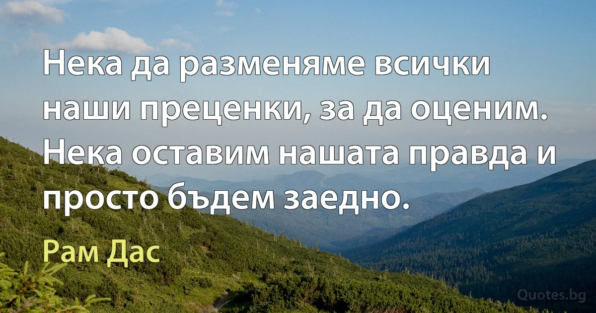 Нека да разменяме всички наши преценки, за да оценим. Нека оставим нашата правда и просто бъдем заедно. (Рам Дас)