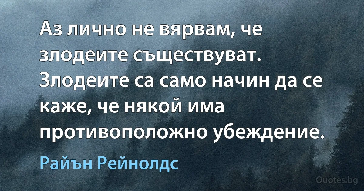 Аз лично не вярвам, че злодеите съществуват. Злодеите са само начин да се каже, че някой има противоположно убеждение. (Райън Рейнолдс)