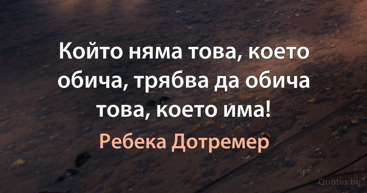 Който няма това, което обича, трябва да обича това, което има! (Ребека Дотремер)