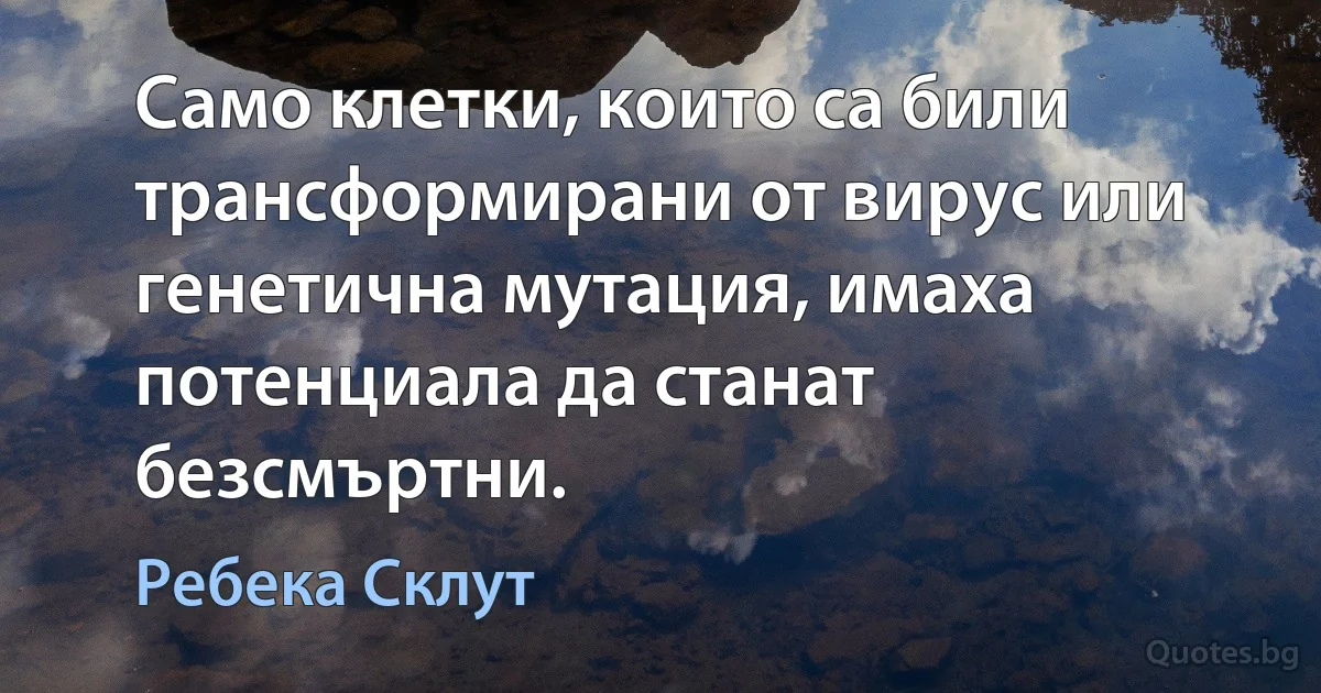 Само клетки, които са били трансформирани от вирус или генетична мутация, имаха потенциала да станат безсмъртни. (Ребека Склут)