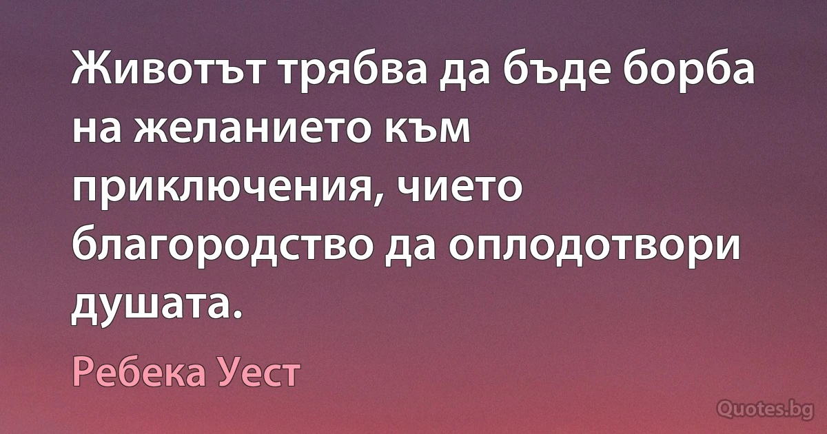 Животът трябва да бъде борба на желанието към приключения, чието благородство да оплодотвори душата. (Ребека Уест)