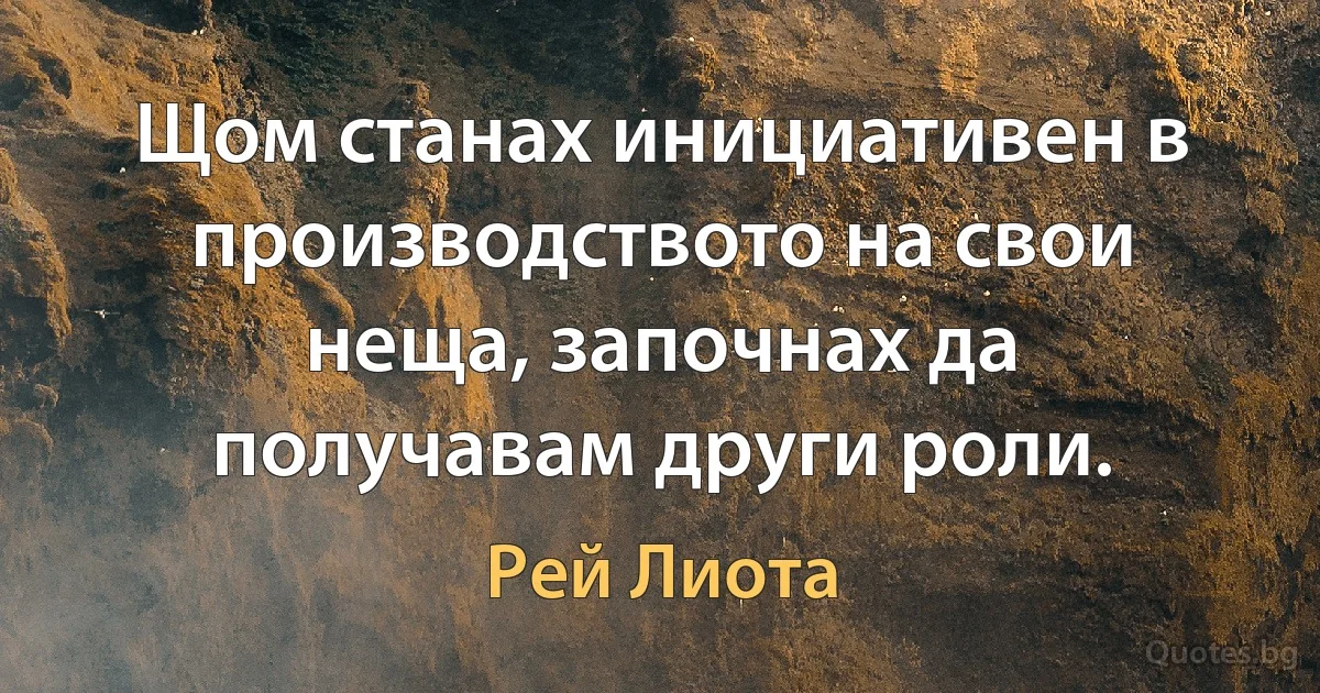 Щом станах инициативен в производството на свои неща, започнах да получавам други роли. (Рей Лиота)