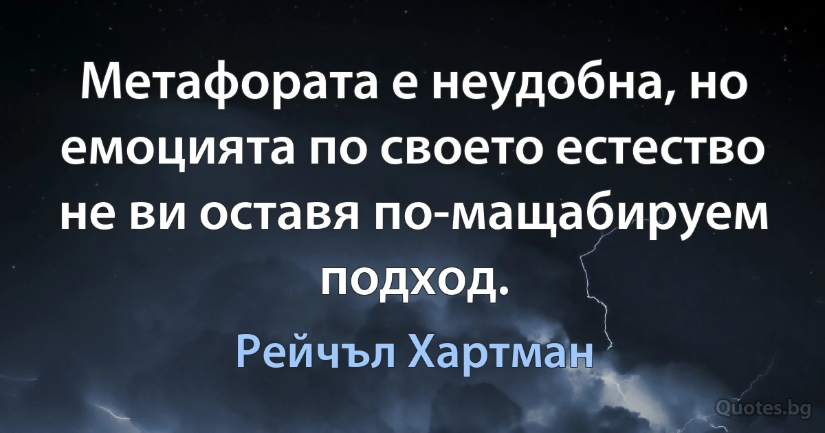 Метафората е неудобна, но емоцията по своето естество не ви оставя по-мащабируем подход. (Рейчъл Хартман)