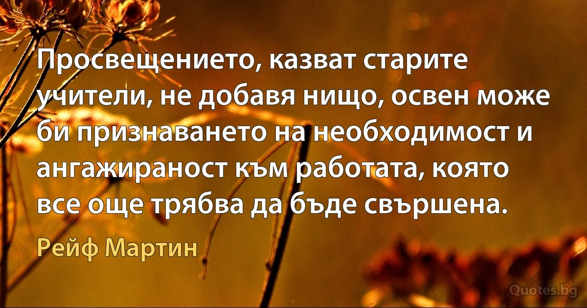 Просвещението, казват старите учители, не добавя нищо, освен може би признаването на необходимост и ангажираност към работата, която все още трябва да бъде свършена. (Рейф Мартин)