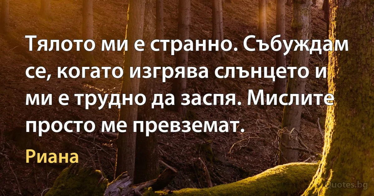 Тялото ми е странно. Събуждам се, когато изгрява слънцето и ми е трудно да заспя. Мислите просто ме превземат. (Риана)