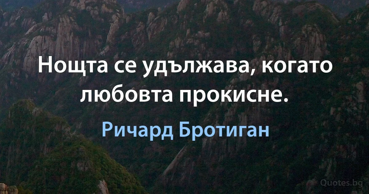 Нощта се удължава, когато любовта прокисне. (Ричард Бротиган)