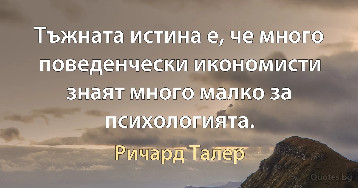 Тъжната истина е, че много поведенчески икономисти знаят много малко за психологията. (Ричард Талер)