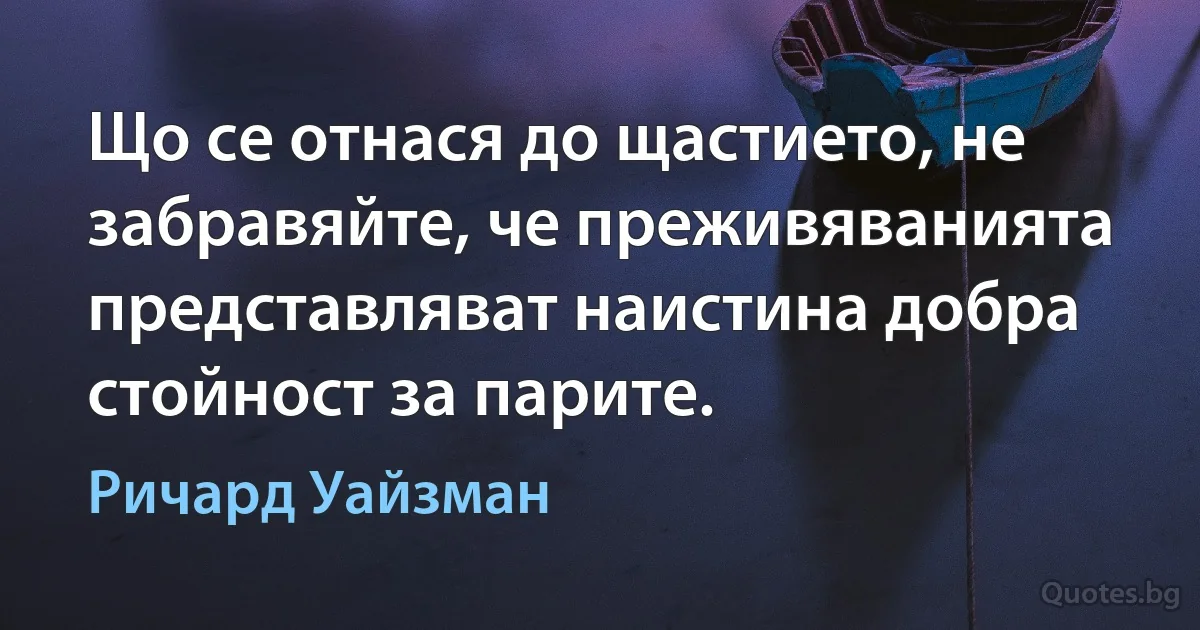 Що се отнася до щастието, не забравяйте, че преживяванията представляват наистина добра стойност за парите. (Ричард Уайзман)