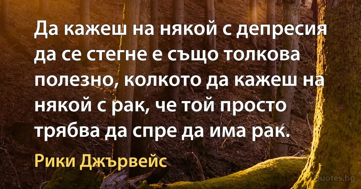 Да кажеш на някой с депресия да се стегне е също толкова полезно, колкото да кажеш на някой с рак, че той просто трябва да спре да има рак. (Рики Джървейс)