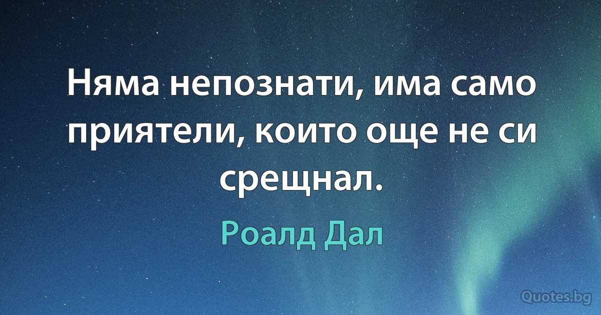 Няма непознати, има само приятели, които още не си срещнал. (Роалд Дал)