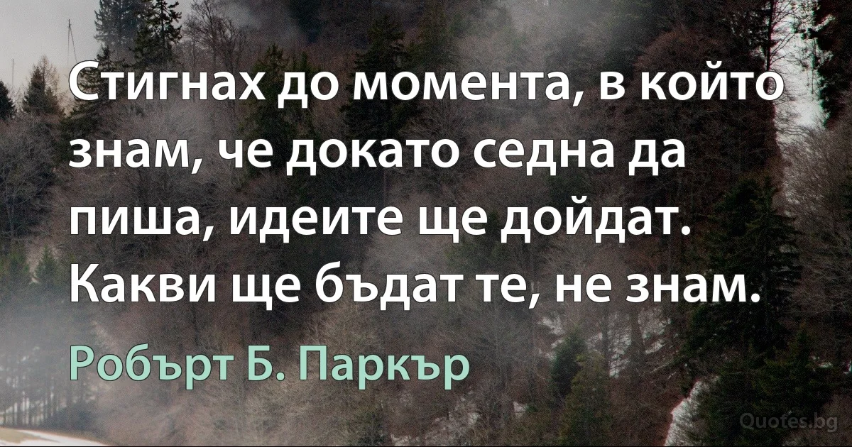 Стигнах до момента, в който знам, че докато седна да пиша, идеите ще дойдат. Какви ще бъдат те, не знам. (Робърт Б. Паркър)