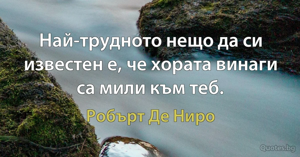 Най-трудното нещо да си известен е, че хората винаги са мили към теб. (Робърт Де Ниро)