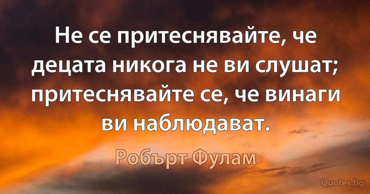 Не се притеснявайте, че децата никога не ви слушат; притеснявайте се, че винаги ви наблюдават. (Робърт Фулам)