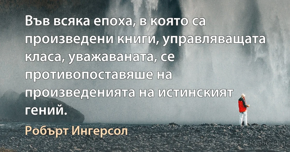 Във всяка епоха, в която са произведени книги, управляващата класа, уважаваната, се противопоставяше на произведенията на истинският гений. (Робърт Ингерсол)