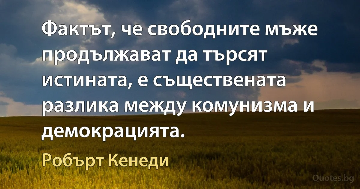 Фактът, че свободните мъже продължават да търсят истината, е съществената разлика между комунизма и демокрацията. (Робърт Кенеди)