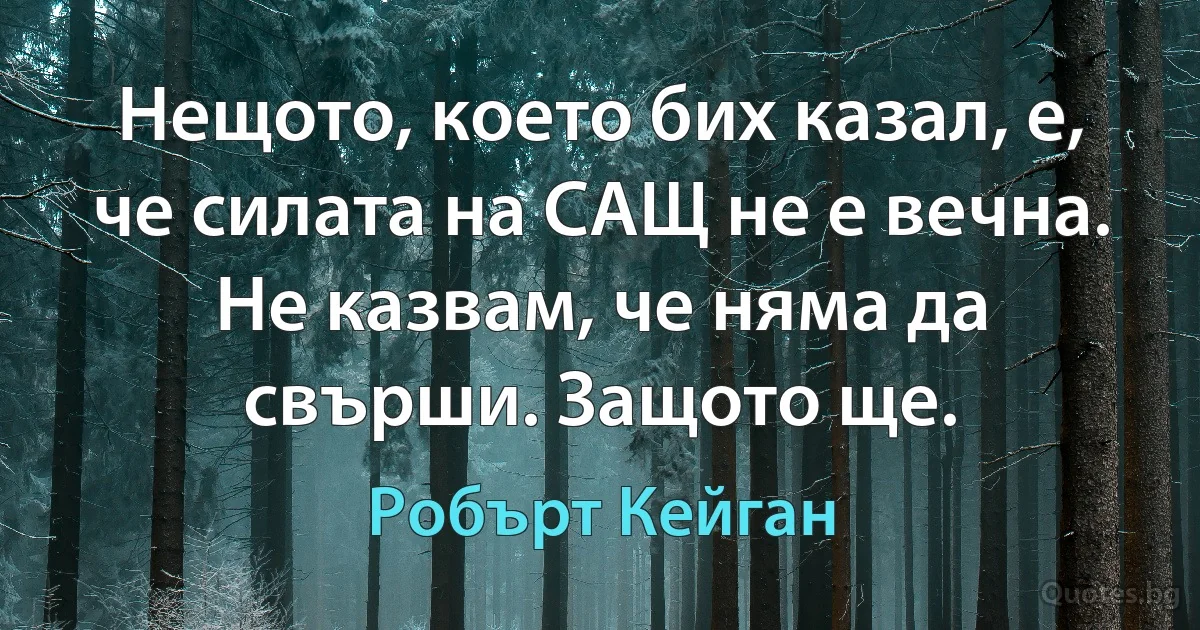 Нещото, което бих казал, е, че силата на САЩ не е вечна. Не казвам, че няма да свърши. Защото ще. (Робърт Кейган)