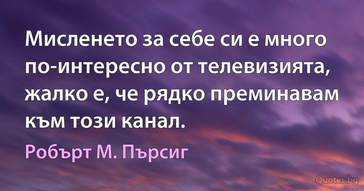 Мисленето за себе си е много по-интересно от телевизията, жалко е, че рядко преминавам към този канал. (Робърт М. Пърсиг)