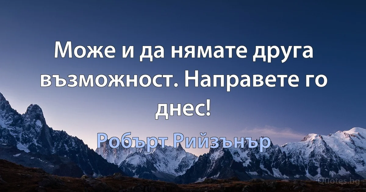 Може и да нямате друга възможност. Направете го днес! (Робърт Рийзънър)