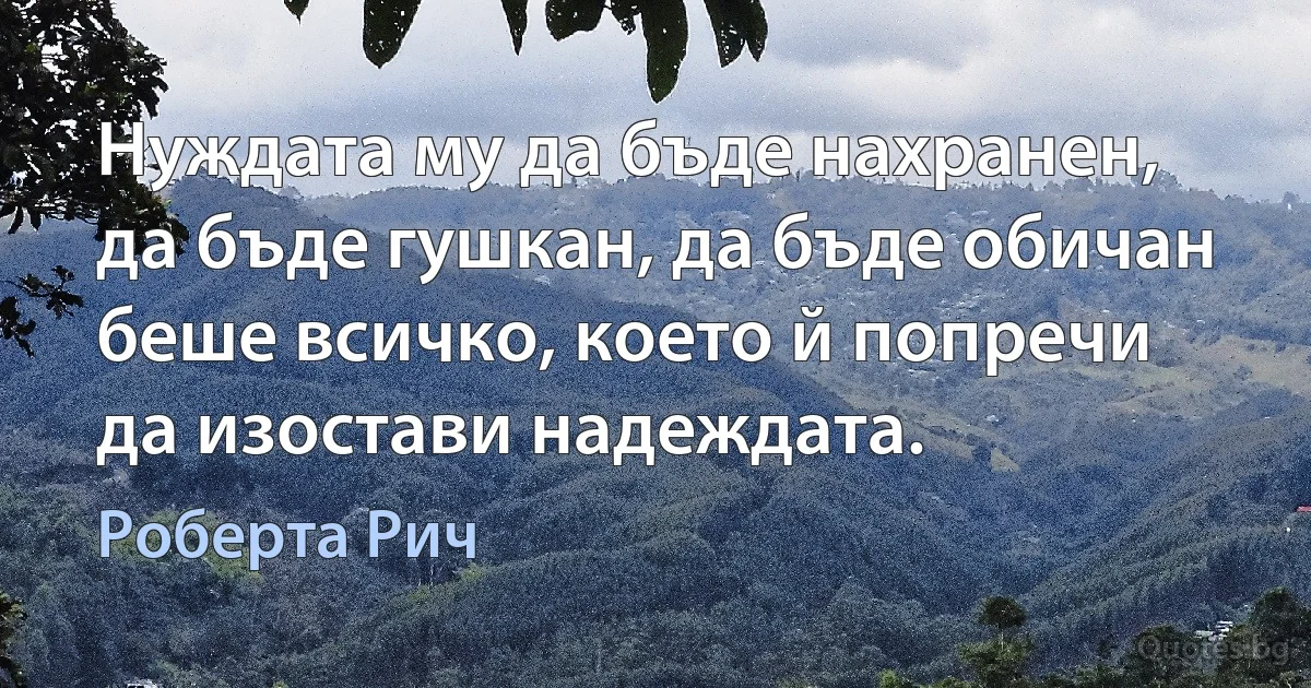 Нуждата му да бъде нахранен, да бъде гушкан, да бъде обичан беше всичко, което й попречи да изостави надеждата. (Роберта Рич)