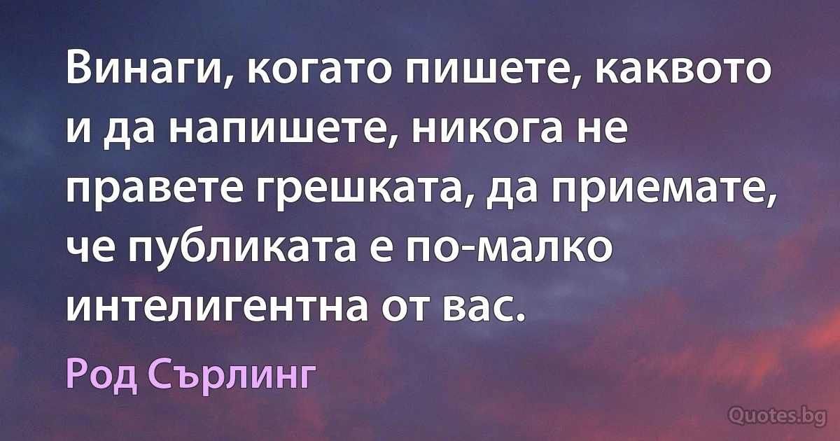 Винаги, когато пишете, каквото и да напишете, никога не правете грешката, да приемате, че публиката е по-малко интелигентна от вас. (Род Сърлинг)