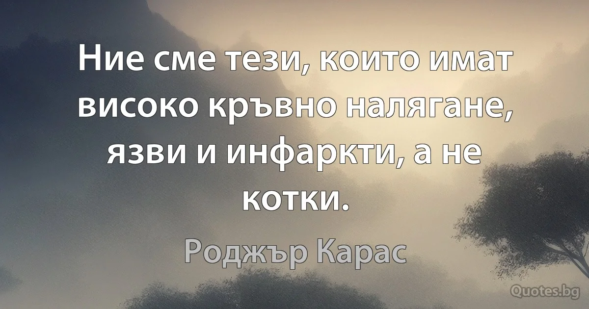 Ние сме тези, които имат високо кръвно налягане, язви и инфаркти, а не котки. (Роджър Карас)