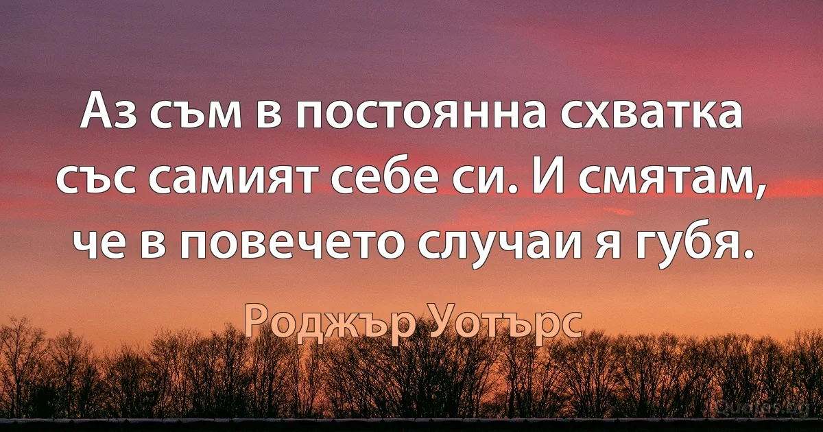 Аз съм в постоянна схватка със самият себе си. И смятам, че в повечето случаи я губя. (Роджър Уотърс)