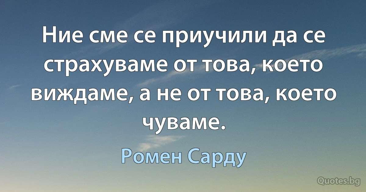 Ние сме се приучили да се страхуваме от това, което виждаме, а не от това, което чуваме. (Ромен Сарду)