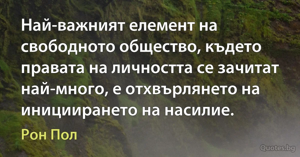 Най-важният елемент на свободното общество, където правата на личността се зачитат най-много, е отхвърлянето на инициирането на насилие. (Рон Пол)