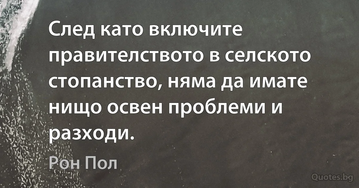 След като включите правителството в селското стопанство, няма да имате нищо освен проблеми и разходи. (Рон Пол)