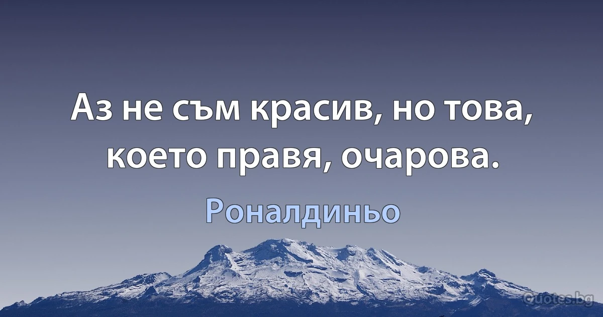 Аз не съм красив, но това, което правя, очарова. (Роналдиньо)