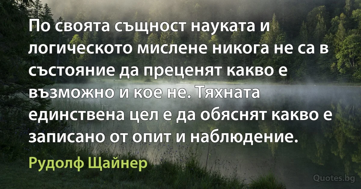 По своята същност науката и логическото мислене никога не са в състояние да преценят какво е възможно и кое не. Тяхната единствена цел е да обяснят какво е записано от опит и наблюдение. (Рудолф Щайнер)