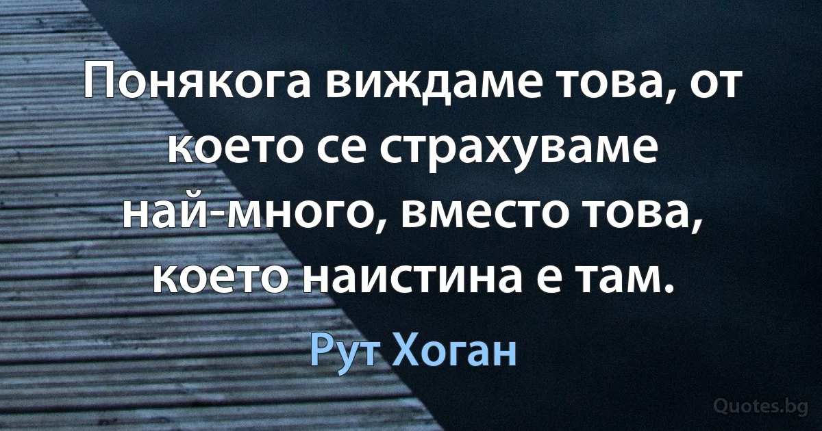 Понякога виждаме това, от което се страхуваме най-много, вместо това, което наистина е там. (Рут Хоган)