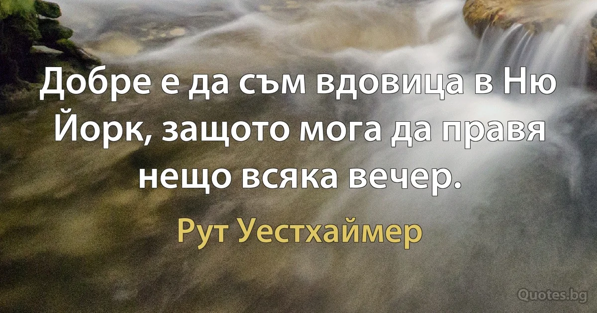 Добре е да съм вдовица в Ню Йорк, защото мога да правя нещо всяка вечер. (Рут Уестхаймер)