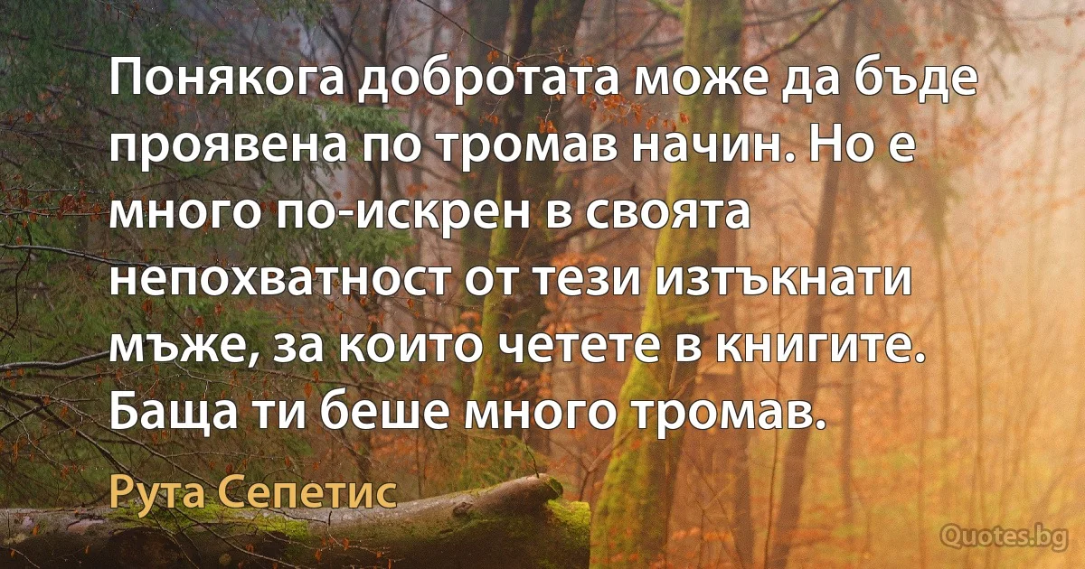 Понякога добротата може да бъде проявена по тромав начин. Но е много по-искрен в своята непохватност от тези изтъкнати мъже, за които четете в книгите. Баща ти беше много тромав. (Рута Сепетис)