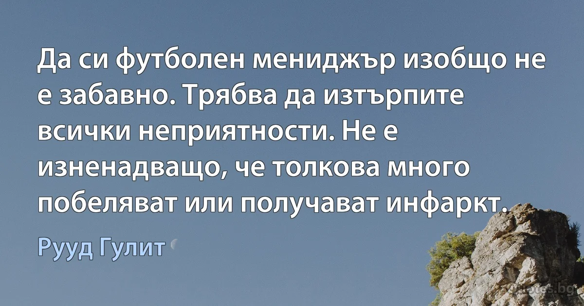 Да си футболен мениджър изобщо не е забавно. Трябва да изтърпите всички неприятности. Не е изненадващо, че толкова много побеляват или получават инфаркт. (Рууд Гулит)